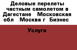 Деловые перелеты частным самолетом в Дагестане - Московская обл., Москва г. Бизнес » Услуги   . Московская обл.,Москва г.